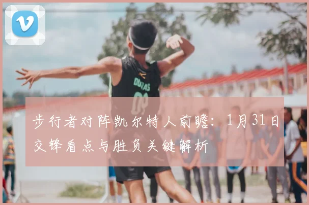 步行者对阵凯尔特人前瞻：1月31日交锋看点与胜负关键解析