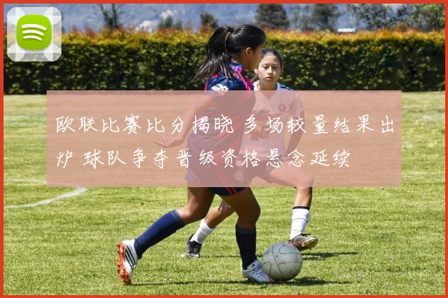 欧联比赛比分揭晓 多场较量结果出炉 球队争夺晋级资格悬念延续