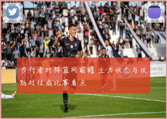 步行者对阵篮网前瞻 主力状态与攻防对位成比赛看点