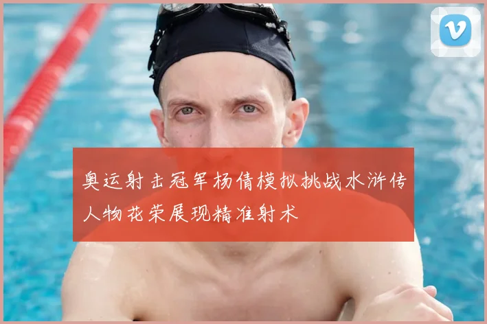 奥运射击冠军杨倩模拟挑战水浒传人物花荣展现精准射术