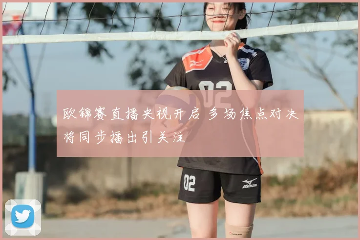 欧锦赛直播央视开启 多场焦点对决将同步播出引关注