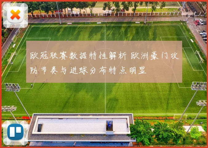 欧冠联赛数据特性解析 欧洲豪门攻防节奏与进球分布特点明显
