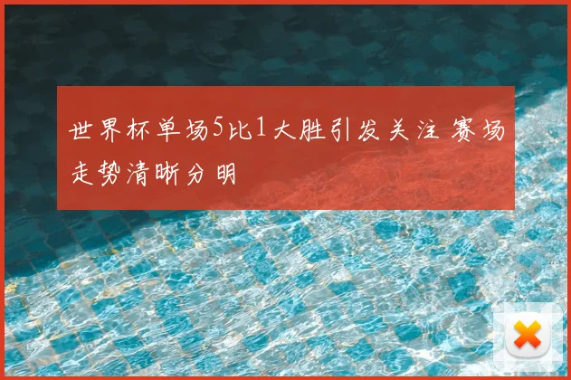 世界杯单场5比1大胜引发关注 赛场走势清晰分明