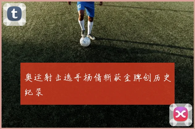 奥运射击选手杨倩斩获金牌创历史纪录