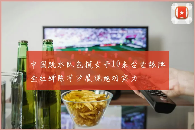 中国跳水队包揽女子10米台金银牌全红婵陈芋汐展现绝对实力