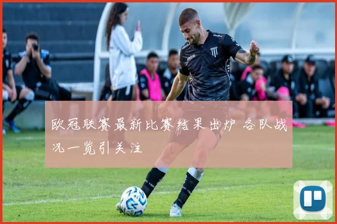 欧冠联赛最新比赛结果出炉 各队战况一览引关注