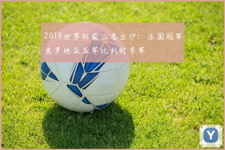 2018世界杯前三名出炉：法国冠军克罗地亚亚军比利时季军