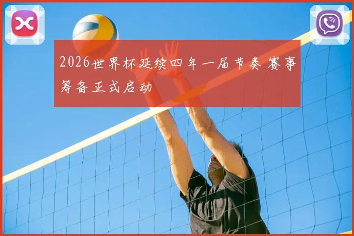 2026世界杯延续四年一届节奏 赛事筹备正式启动