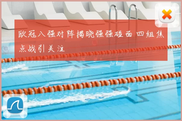 欧冠八强对阵揭晓强强碰面 四组焦点战引关注