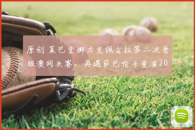 原创 莱巴金娜力克佩古拉第二次晋级澳网决赛，再遇萨巴伦卡重演2023年冠军战