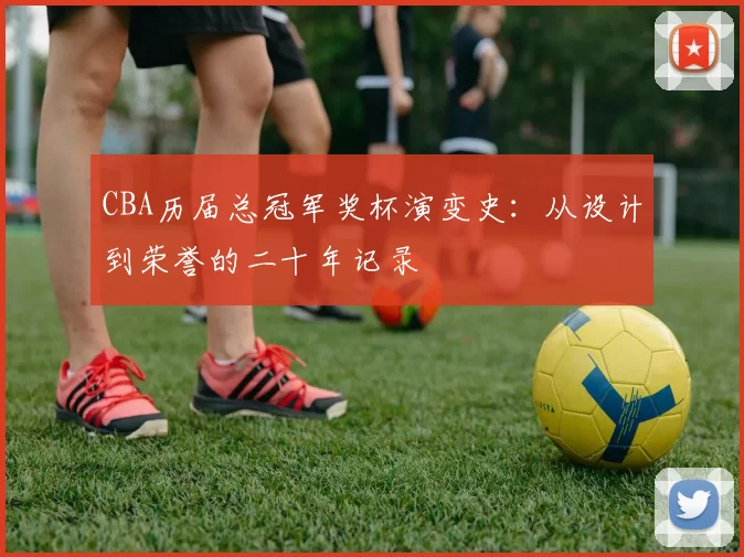 CBA历届总冠军奖杯演变史：从设计到荣誉的二十年记录