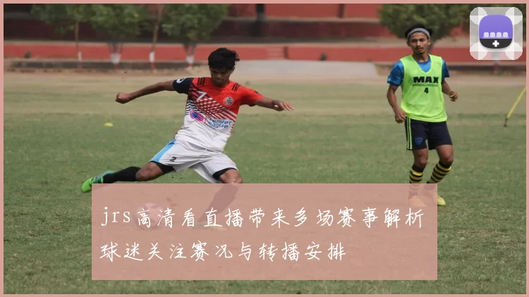jrs高清看直播带来多场赛事解析 球迷关注赛况与转播安排