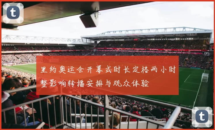 里约奥运会开幕式时长定格两小时整影响转播安排与观众体验