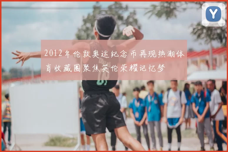 2012年伦敦奥运纪念币再现热潮体育收藏圈聚焦英伦荣耀记忆梦