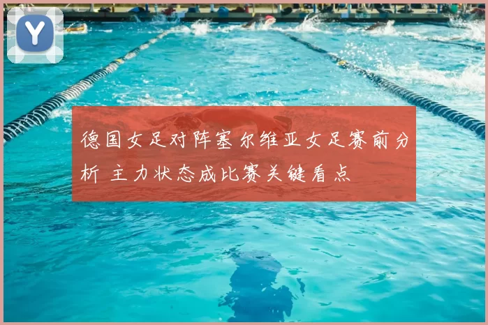 德国女足对阵塞尔维亚女足赛前分析 主力状态成比赛关键看点