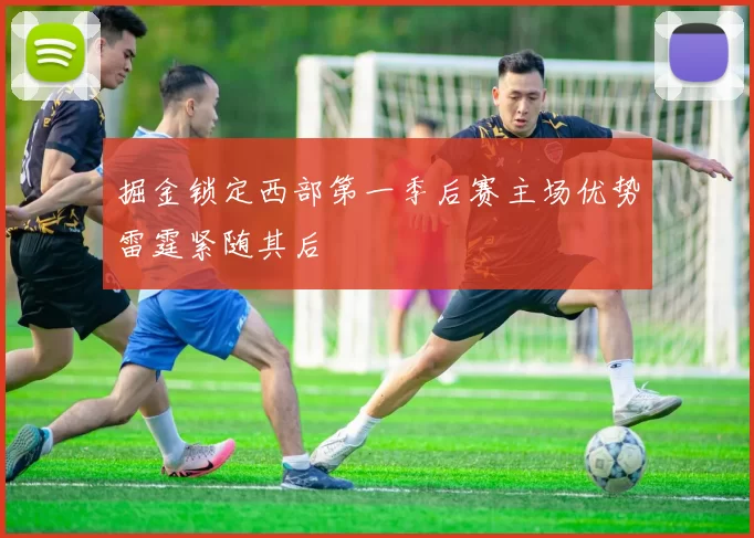 掘金锁定西部第一季后赛主场优势雷霆紧随其后