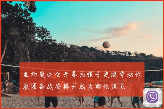 里约奥运会开幕式旗手更换牵动代表团备战安排并成为舆论焦点