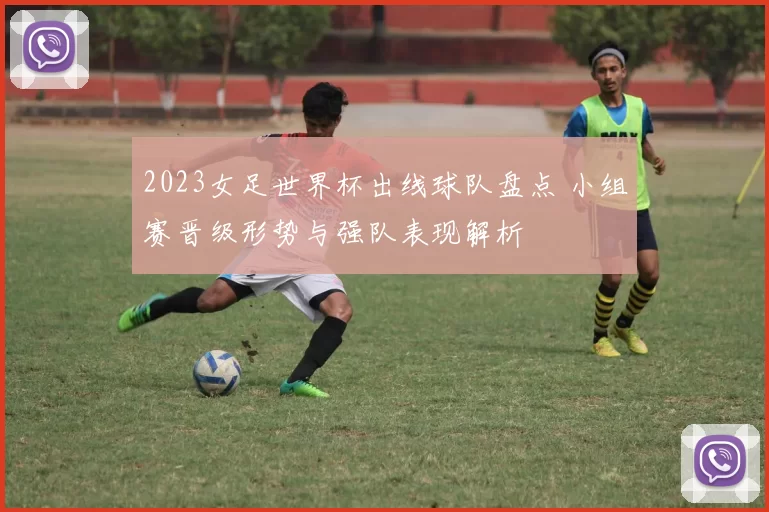 2023女足世界杯出线球队盘点 小组赛晋级形势与强队表现解析