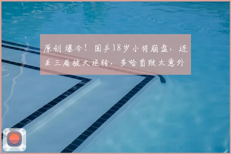 原创 爆冷!国乒18岁小将崩盘,连丢三局被大逆转,多哈首败太意外!