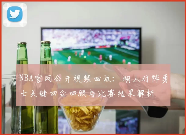 NBA官网公开视频回放：湖人对阵勇士关键回合回顾与比赛结果解析