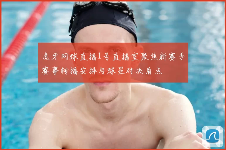 虎牙网球直播1号直播室聚焦新赛季赛事转播安排与球星对决看点