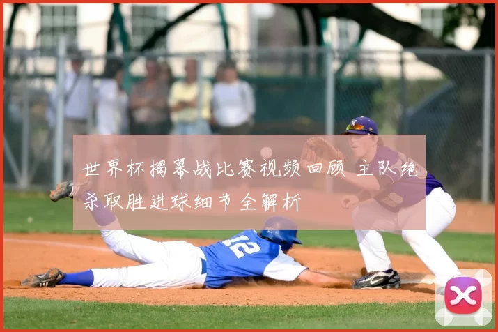 世界杯揭幕战比赛视频回顾 主队绝杀取胜进球细节全解析