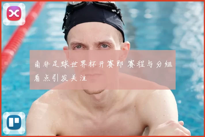 南非足球世界杯开赛即 赛程与分组看点引发关注