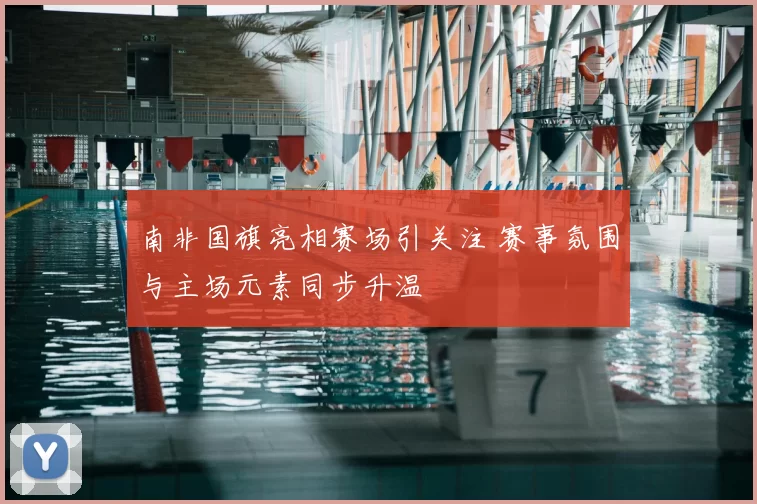 南非国旗亮相赛场引关注 赛事氛围与主场元素同步升温