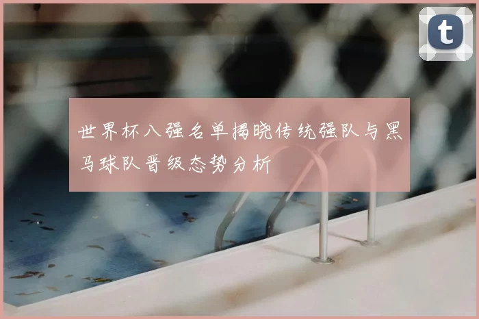 世界杯八强名单揭晓传统强队与黑马球队晋级态势分析