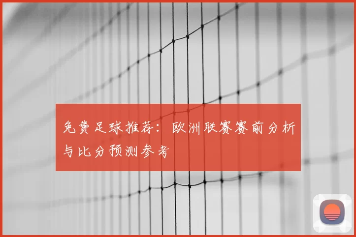 免费足球推荐：欧洲联赛赛前分析与比分预测参考
