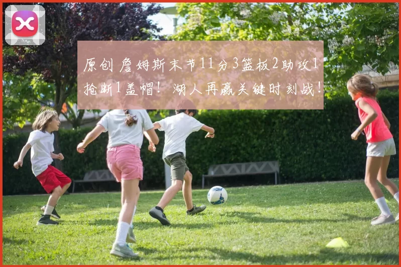 原创 詹姆斯末节11分3篮板2助攻1抢断1盖帽！湖人再赢关键时刻战！