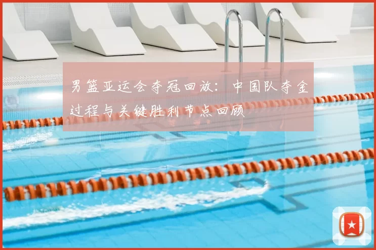 男篮亚运会夺冠回放：中国队夺金过程与关键胜利节点回顾