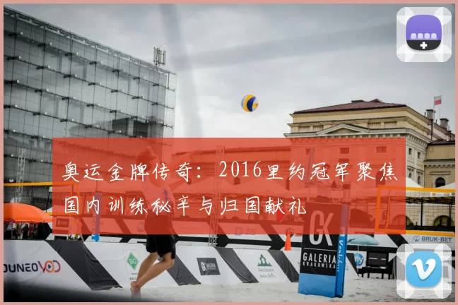奥运金牌传奇：2016里约冠军聚焦国内训练秘辛与归国献礼
