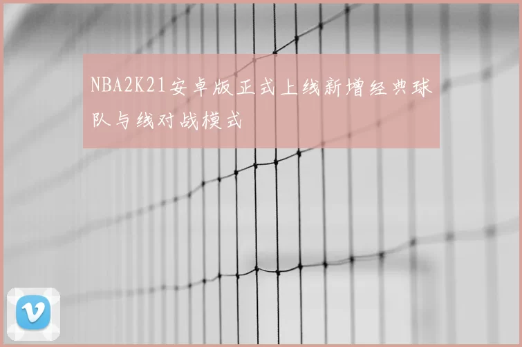 NBA2K21安卓版正式上线新增经典球队与线对战模式