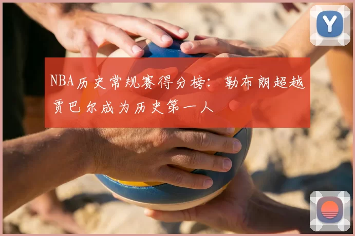 NBA历史常规赛得分榜：勒布朗超越贾巴尔成为历史第一人