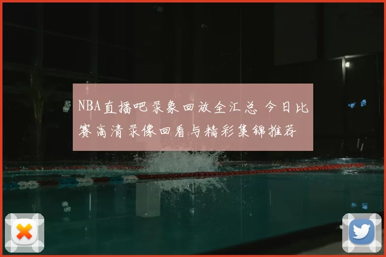 NBA直播吧录象回放全汇总 今日比赛高清录像回看与精彩集锦推荐