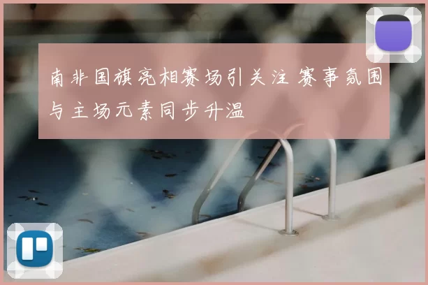 南非国旗亮相赛场引关注 赛事氛围与主场元素同步升温