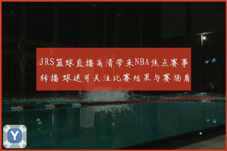 JRS篮球直播高清带来NBA焦点赛事转播 球迷可关注比赛结果与赛场看点