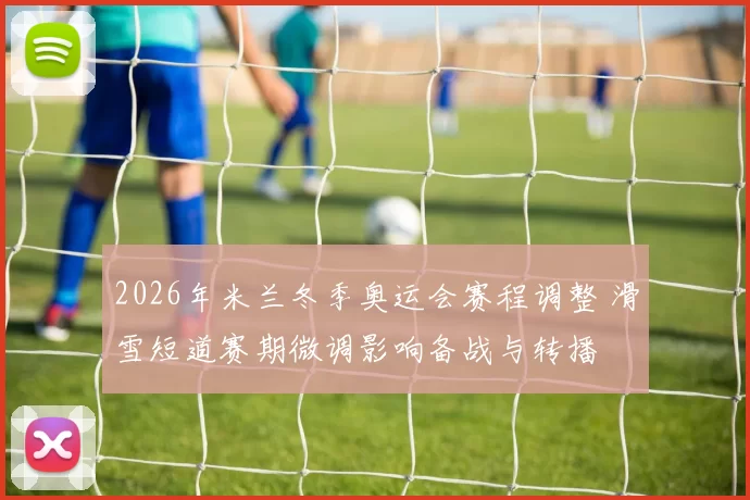 2026年米兰冬季奥运会赛程调整 滑雪短道赛期微调影响备战与转播