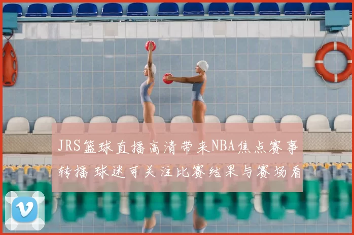 JRS篮球直播高清带来NBA焦点赛事转播 球迷可关注比赛结果与赛场看点