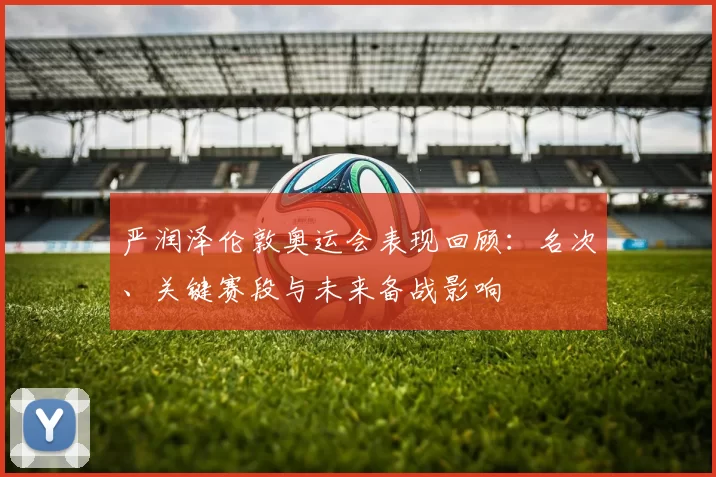 严润泽伦敦奥运会表现回顾：名次、关键赛段与未来备战影响