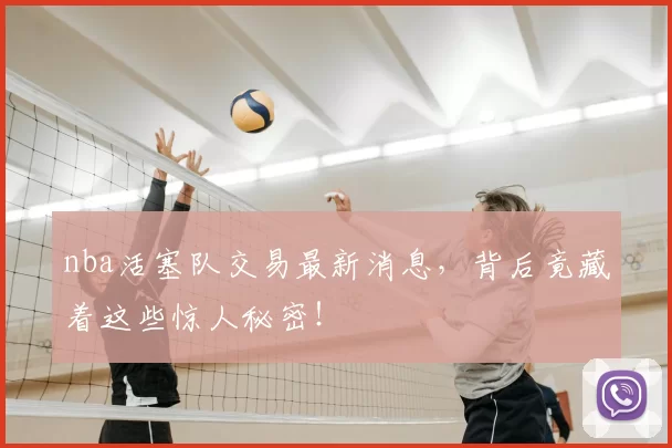 nba活塞队交易最新消息，背后竟藏着这些惊人秘密！