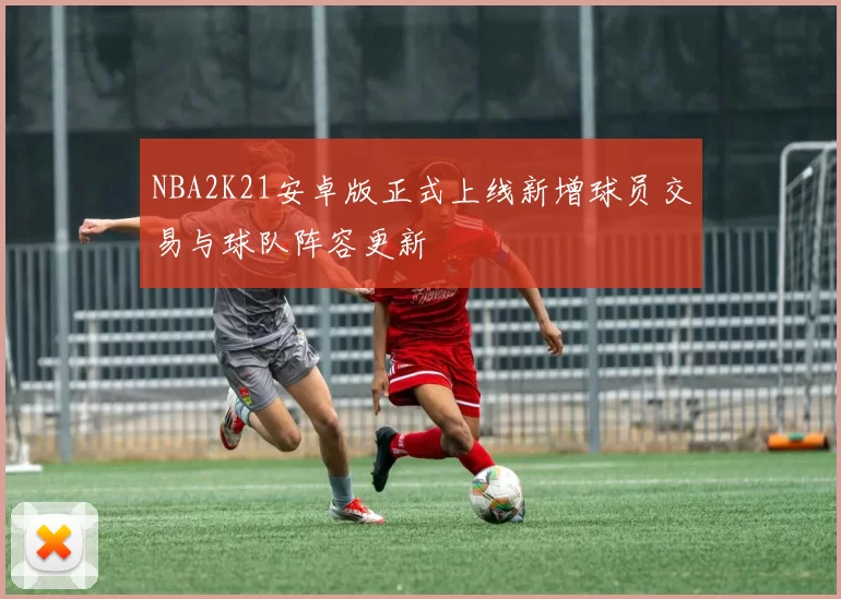 NBA2K21安卓版正式上线新增球员交易与球队阵容更新