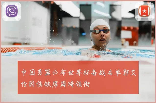 中国男篮公布世界杯备战名单郭艾伦因伤缺席周琦领衔