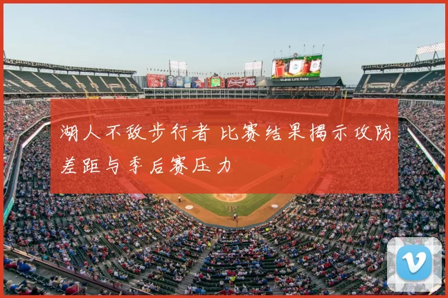 湖人不敌步行者 比赛结果揭示攻防差距与季后赛压力