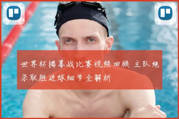 世界杯揭幕战比赛视频回顾 主队绝杀取胜进球细节全解析