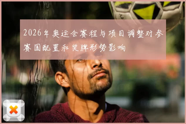 2026年奥运会赛程与项目调整对参赛国配置和奖牌形势影响