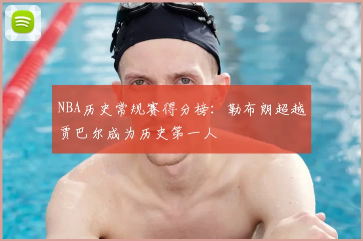 NBA历史常规赛得分榜：勒布朗超越贾巴尔成为历史第一人
