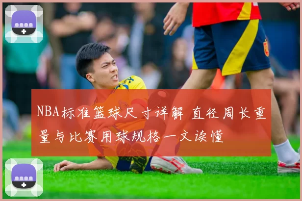 NBA标准篮球尺寸详解 直径周长重量与比赛用球规格一文读懂