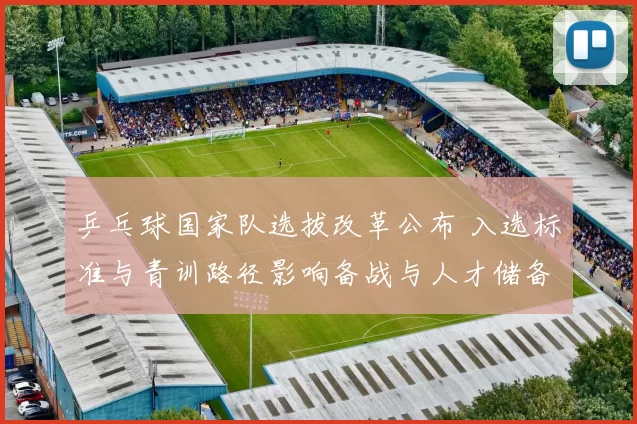 乒乓球国家队选拔改革公布 入选标准与青训路径影响备战与人才储备